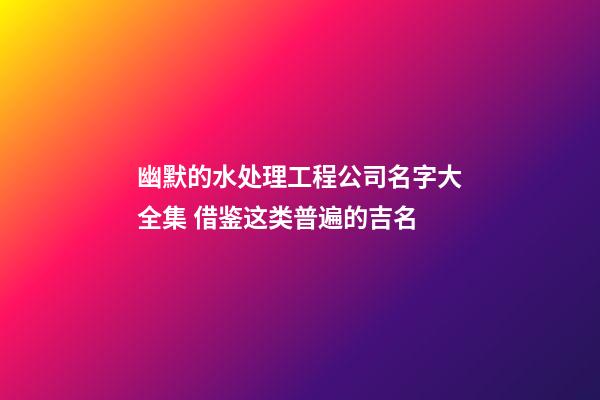 幽默的水处理工程公司名字大全集 借鉴这类普遍的吉名